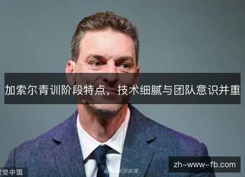 加索尔青训阶段特点,技术细腻与团队意识并重 加索尔青训阶段特点,技术细腻与团队意识并重