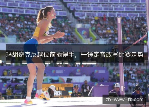 玛胡奇克反越位前插得手,一锤定音改写比赛走势 玛胡奇克反越位前插得手,一锤定音改写比赛走势