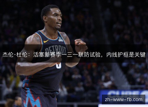 杰伦·杜伦:活塞新赛季一三一联防试验,内线护框是关键 杰伦·杜伦:活塞新赛季一三一联防试验,内线护框是关键